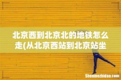 从北京西站到北京站坐地铁怎么走，具体一点。 北京西到北京北的地铁怎么走