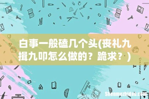 丧礼九揖九叩怎么做的?跪求? 白事一般磕几个头