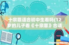 12岁的儿子看《十宗罪》合适吗- 十宗罪适合初中生看吗