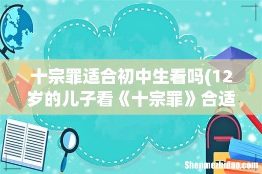 12岁的儿子看《十宗罪》合适吗- 十宗罪适合初中生看吗