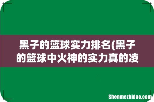 黑子的篮球中火神的实力真的凌驾于奇迹世代的所有人之上吗? 黑子的篮球实力排名