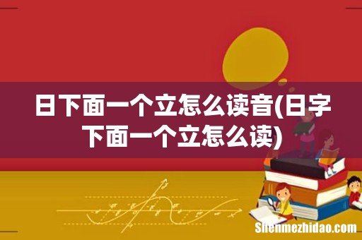 日字下面一个立怎么读 日下面一个立怎么读音