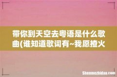 谁知道歌词有~我愿揸火箭,带你到天空去,在太空中两人住,活到一千岁都一般心醉~~~~~这首歌的