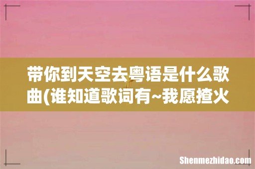 谁知道歌词有~我愿揸火箭,带你到天空去,在太空中两人住,活到一千岁都一般心醉~~~~~这首歌的歌名 带你到天空去粤语是什么歌曲