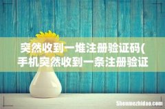 手机突然收到一条注册验证码，是怎么回事？ 突然收到一堆注册验证码