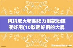 10款超好用的大牌粉底液有什么？ 阿玛尼大师跟权力哪款粉底液好用