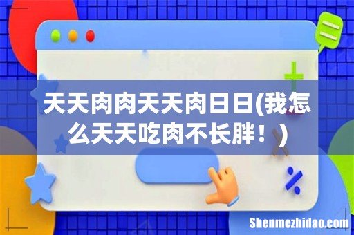 我怎么天天吃肉不长胖! 天天肉肉天天肉日日