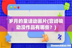 宫崎骏动漫作品有哪些？ 岁月的童话动画片