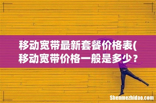 移动宽带价格一般是多少？ 移动宽带最新套餐价格表