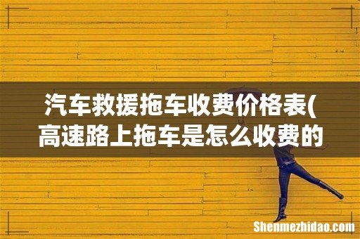 高速路上拖车是怎么收费的？多少钱一公里 汽车救援拖车收费价格表