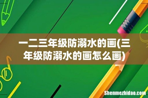 三年级防溺水的画怎么画 一二三年级防溺水的画