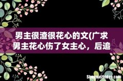 广求男主花心伤了女主心，后追回女主的短篇言情小说 男主很渣很花心的文