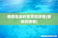 俯仰的拼音 俯仰生姿的意思和拼音