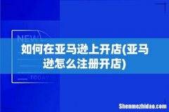 亚马逊怎么注册开店 如何在亚马逊上开店