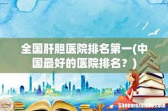 中国最好的医院排名？ 全国肝胆医院排名第一
