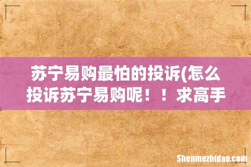 怎么投诉苏宁易购呢！！求高手支招 苏宁易购最怕的投诉