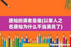 以家人之名唐灿为什么不当演员了 唐灿扮演者是谁