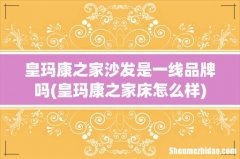 皇玛康之家床怎么样 皇玛康之家沙发是一线品牌吗