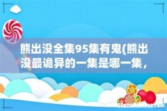 熊出没最诡异的一集是哪一集，最好有照片 熊出没全集95集有鬼