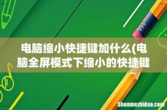 电脑全屏模式下缩小的快捷键是什么 电脑缩小快捷键加什么