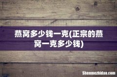 正宗的燕窝一克多少钱 燕窝多少钱一克