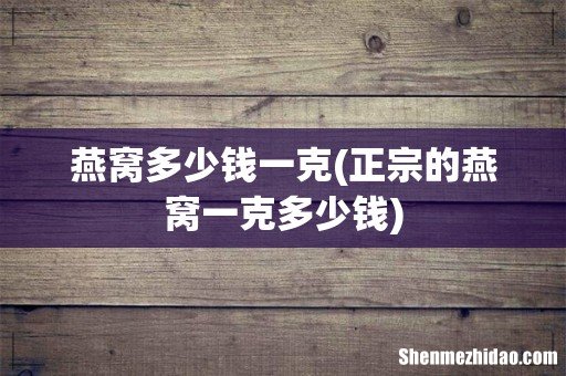 正宗的燕窝一克多少钱 燕窝多少钱一克
