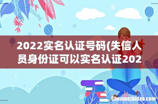 失信人员身份证可以实名认证2022 2022实名认证号码