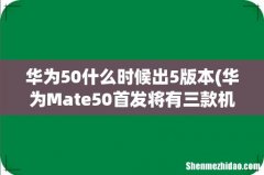 华为Mate50首发将有三款机型 华为50什么时候出5版本