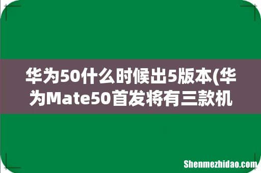 华为Mate50首发将有三款机型 华为50什么时候出5版本