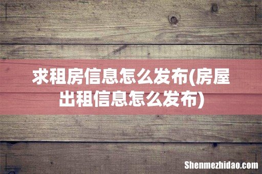 房屋出租信息怎么发布 求租房信息怎么发布