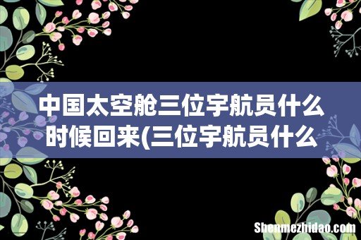 三位宇航员什么时候回来 中国太空舱三位宇航员什么时候回来