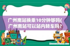 广州南站可以站内转车吗？怎么转，时间要多久？ 广州南站换乘10分钟够吗