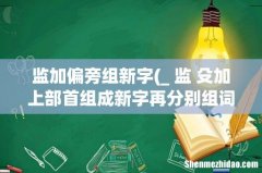 _ 监 殳加上部首组成新字再分别组词 监加偏旁组新字