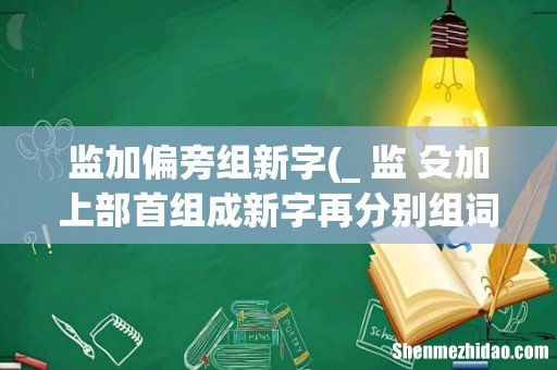 _ 监 殳加上部首组成新字再分别组词 监加偏旁组新字