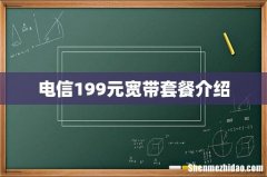 电信199元宽带套餐介绍