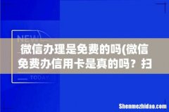 微信免费办信用卡是真的吗？扫二维码，填写的是正规银行，还要群发好友 微信办理是免费的