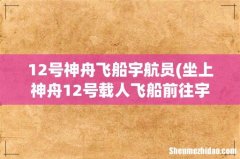 坐上神舟12号载人飞船前往宇宙的是哪几名航天员？ 12号神舟飞船宇航员