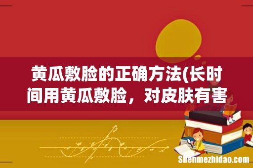 长时间用黄瓜敷脸,对皮肤有害么??? 黄瓜敷脸的正确方法