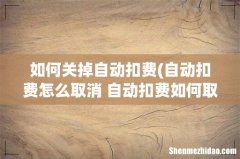 自动扣费怎么取消 自动扣费如何取消 如何关掉自动扣费