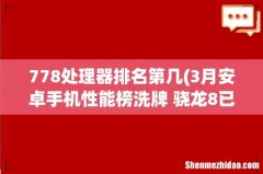 3月安卓手机性能榜洗牌 骁龙8已经不是唯一 两款天玑9000机型上榜 778处理器排名第几