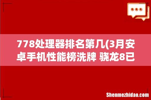 3月安卓手机性能榜洗牌 骁龙8已经不是唯一 两款天玑9000机型上榜 778处理器排名第几
