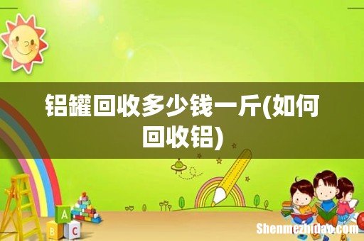 如何回收铝 铝罐回收多少钱一斤