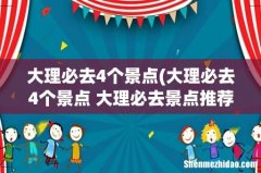 大理必去4个景点 大理必去景点推荐 大理必去4个景点