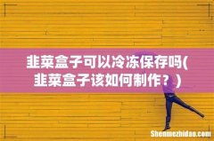 韭菜盒子该如何制作？ 韭菜盒子可以冷冻保存吗