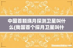 我国首个探月卫星叫什么 中国首颗绕月探测卫星叫什么