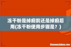 冻干粉使用步骤是？ 冻干粉是掉痂前还是掉痂后用