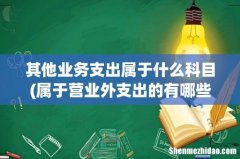 属于营业外支出的有哪些？营业外支出和其他业务支出的区别有哪些 其他业务支出属于什么科