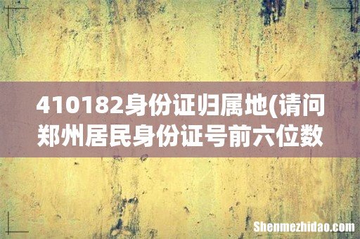 请问郑州居民身份证号前六位数是多少 410182身份证归属地