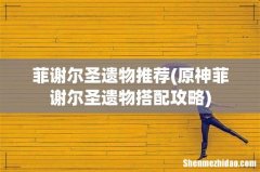 原神菲谢尔圣遗物搭配攻略 菲谢尔圣遗物推荐