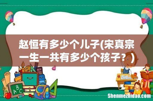 宋真宗一生一共有多少个孩子? 赵恒有多少个儿子